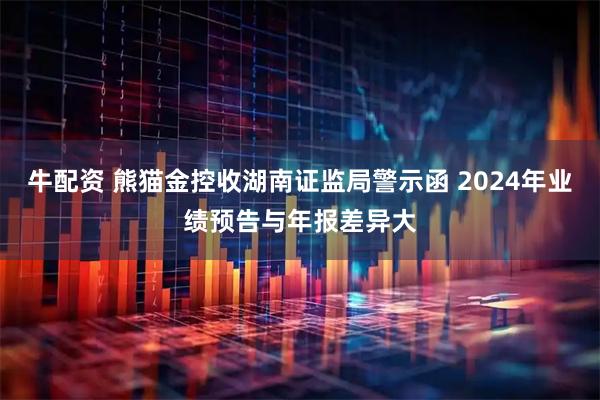 牛配资 熊猫金控收湖南证监局警示函 2024年业绩预告与年报差异大