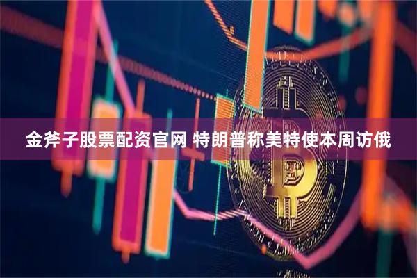金斧子股票配资官网 特朗普称美特使本周访俄