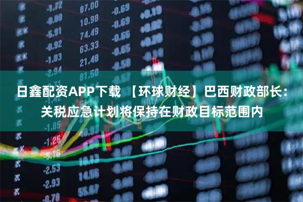日鑫配资APP下载 【环球财经】巴西财政部长：关税应急计划将保持在财政目标范围内