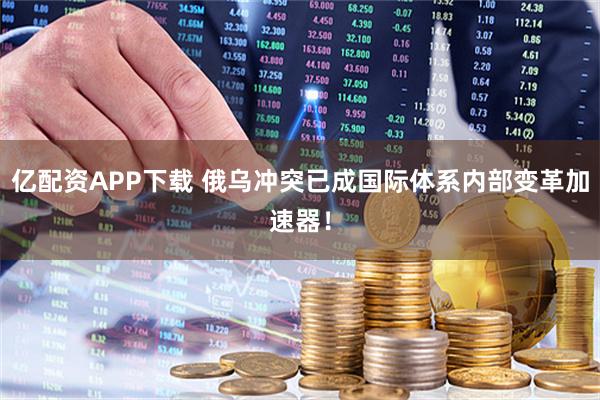 亿配资APP下载 俄乌冲突已成国际体系内部变革加速器！