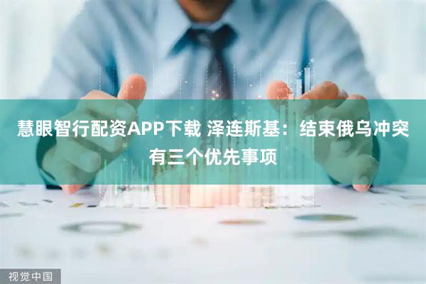 慧眼智行配资APP下载 泽连斯基：结束俄乌冲突有三个优先事项