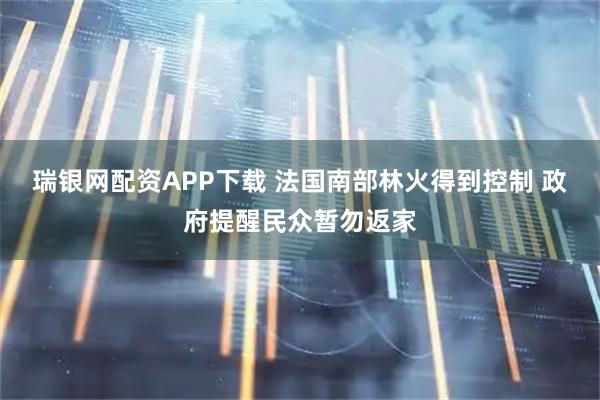 瑞银网配资APP下载 法国南部林火得到控制 政府提醒民众暂勿返家