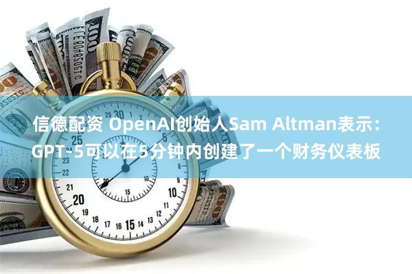 信德配资 OpenAI创始人Sam Altman表示：GPT-5可以在5分钟内创建了一个财务仪表板