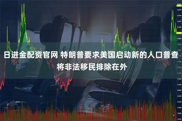 日进金配资官网 特朗普要求美国启动新的人口普查 将非法移民排除在外