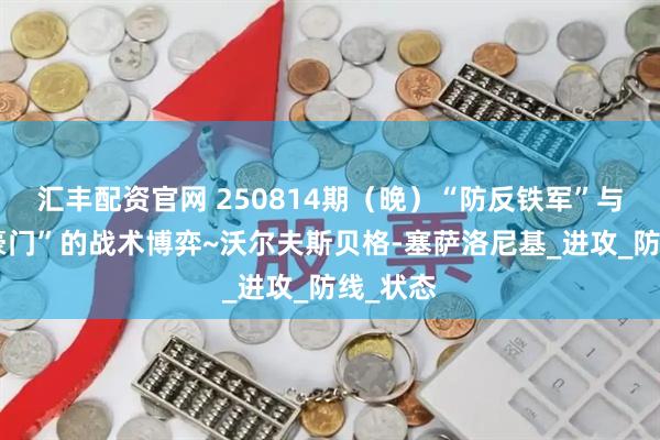 汇丰配资官网 250814期（晚）“防反铁军”与“传控豪门”的战术博弈~沃尔夫斯贝格-塞萨洛尼基_进攻_防线_状态