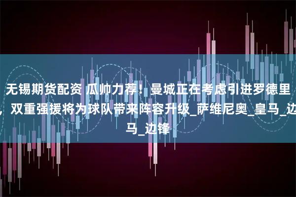 无锡期货配资 瓜帅力荐!曼城正在考虑引进罗德里戈,双重强援将为球队带来阵容升级_萨维尼奥_皇马_边锋