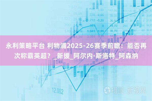 永利策略平台 利物浦2025-26赛季前瞻：能否再次称霸英超？_新援_阿尔内·斯洛特_阿森纳