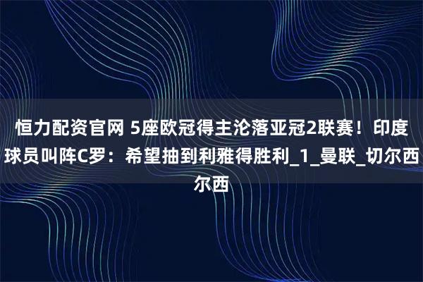 恒力配资官网 5座欧冠得主沦落亚冠2联赛！印度球员叫阵C罗：希望抽到利雅得胜利_1_曼联_切尔西