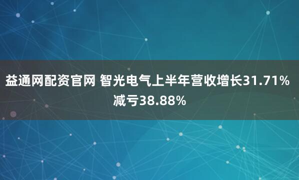 益通网配资官网 智光电气上半年营收增长31.71% 减亏38.88%