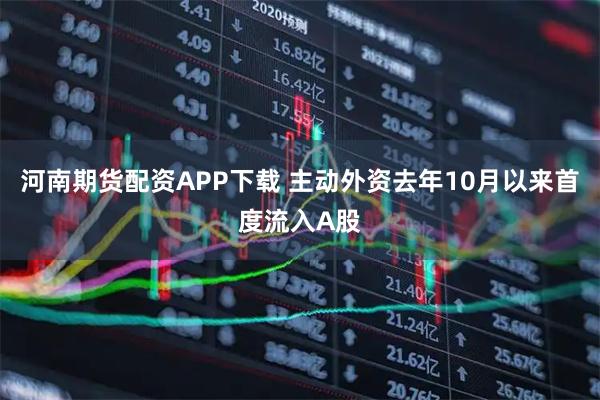 河南期货配资APP下载 主动外资去年10月以来首度流入A股