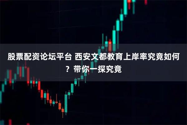 股票配资论坛平台 西安文都教育上岸率究竟如何？带你一探究竟