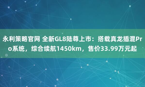 永利策略官网 全新GL8陆尊上市：搭载真龙插混Pro系统，综合续航1450km，售价33.99万元起