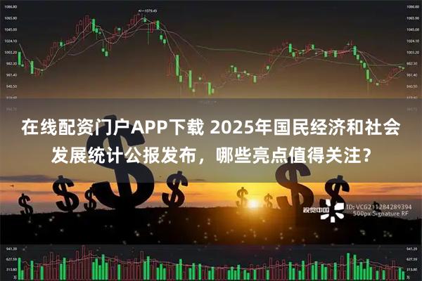 在线配资门户APP下载 2025年国民经济和社会发展统计公报发布，哪些亮点值得关注？
