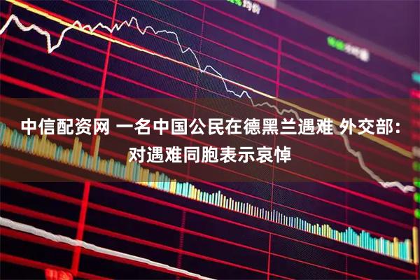 中信配资网 一名中国公民在德黑兰遇难 外交部：对遇难同胞表示哀悼