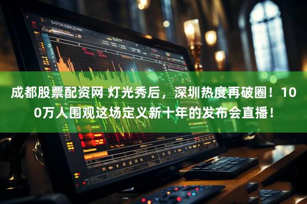成都股票配资网 灯光秀后，深圳热度再破圈！100万人围观这场定义新十年的发布会直播！