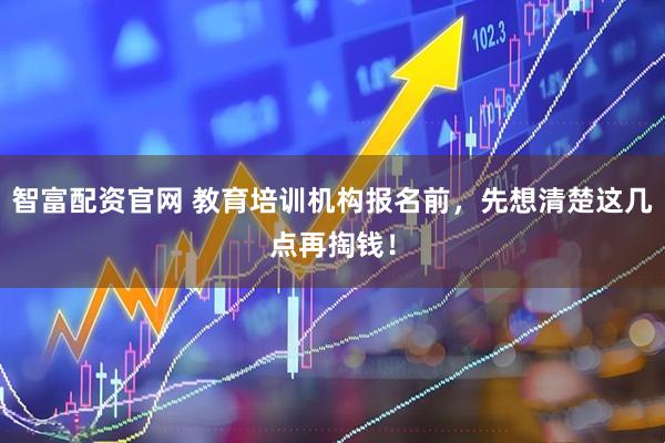 智富配资官网 教育培训机构报名前,先想清楚这几点再掏钱!