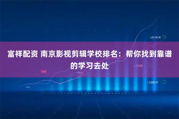 富祥配资 南京影视剪辑学校排名：帮你找到靠谱的学习去处