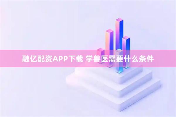 融亿配资APP下载 学兽医需要什么条件