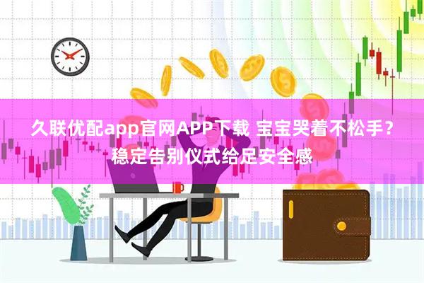 久联优配app官网APP下载 宝宝哭着不松手?稳定告别仪式给足安全感