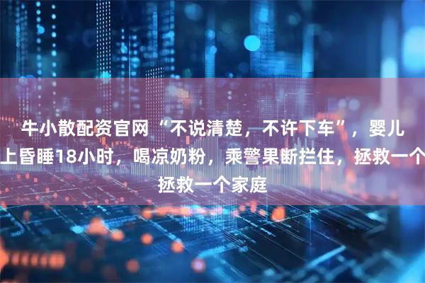 牛小散配资官网 “不说清楚，不许下车”，婴儿火车上昏睡18小时，喝凉奶粉，乘警果断拦住，拯救一个家庭