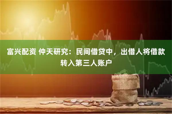 富兴配资 仲天研究:民间借贷中,出借人将借款转入第三人账户