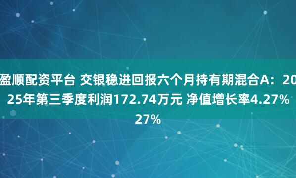 盈顺配资平台 交银稳进回报六个月持有期混合A：2025年第三季度利润172.74万元 净值增长率4.27%