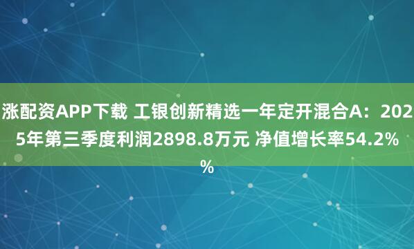 涨配资APP下载 工银创新精选一年定开混合A：2025年第三季度利润2898.8万元 净值增长率54.2%