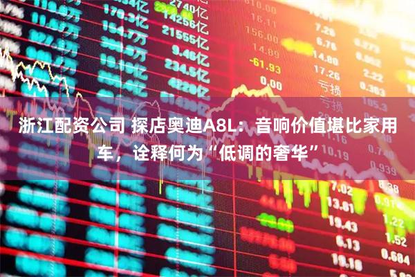 浙江配资公司 探店奥迪A8L：音响价值堪比家用车，诠释何为“低调的奢华”