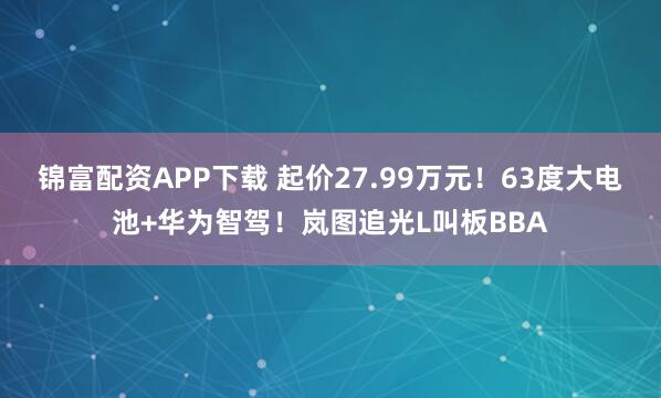 锦富配资APP下载 起价27.99万元！63度大电池+华为智驾！岚图追光L叫板BBA