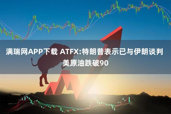 满瑞网APP下载 ATFX:特朗普表示已与伊朗谈判 美原油跌破90