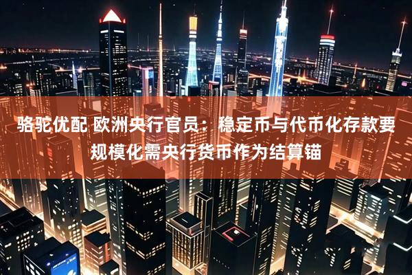 骆驼优配 欧洲央行官员：稳定币与代币化存款要规模化需央行货币作为结算锚