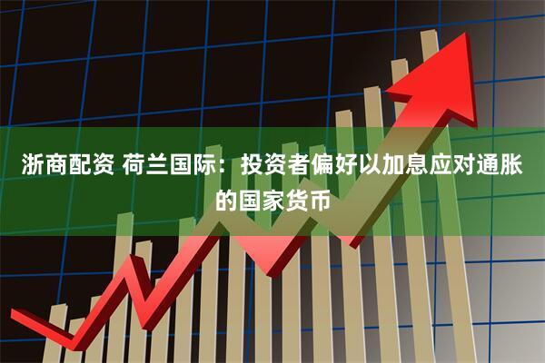 浙商配资 荷兰国际：投资者偏好以加息应对通胀的国家货币