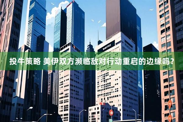 投牛策略 美伊双方濒临敌对行动重启的边缘吗？